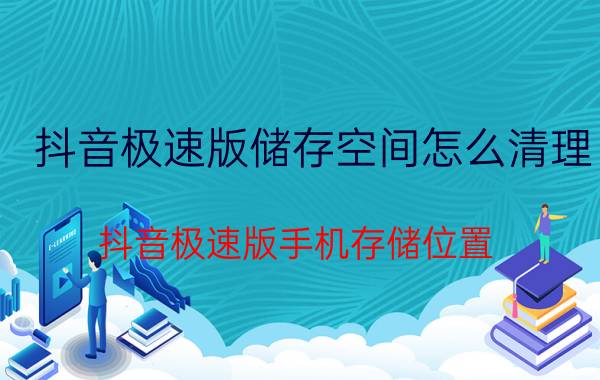 抖音极速版储存空间怎么清理 抖音极速版手机存储位置？